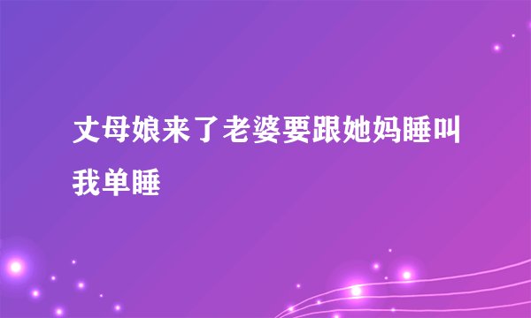 丈母娘来了老婆要跟她妈睡叫我单睡