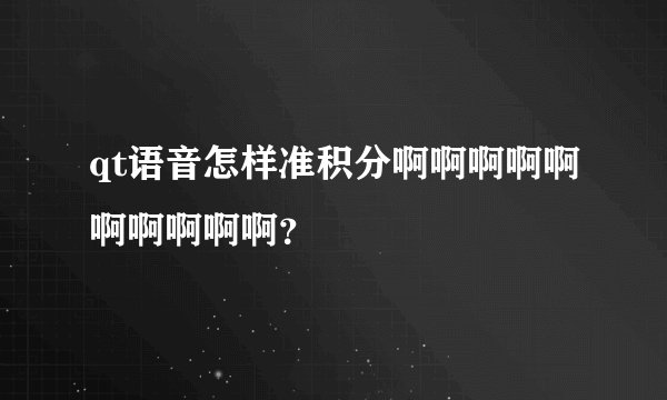 qt语音怎样准积分啊啊啊啊啊啊啊啊啊啊?
