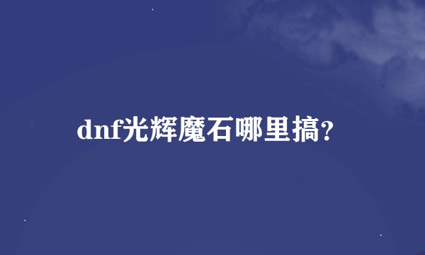 dnf光辉魔石哪里搞？