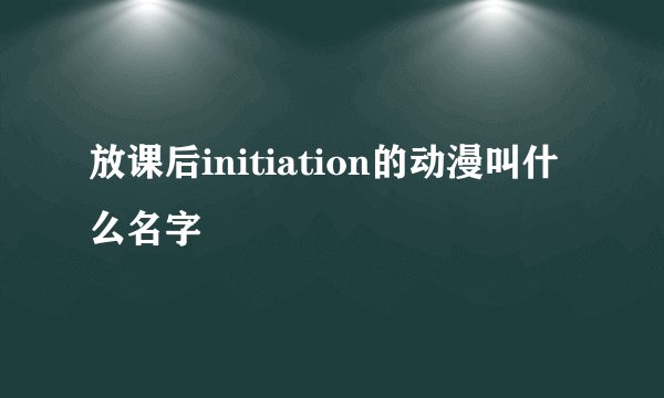 放课后initiation的动漫叫什么名字