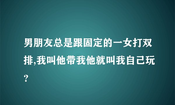 男朋友总是跟固定的一女打双排,我叫他带我他就叫我自己玩？