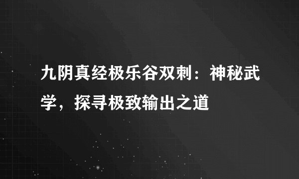九阴真经极乐谷双刺：神秘武学，探寻极致输出之道