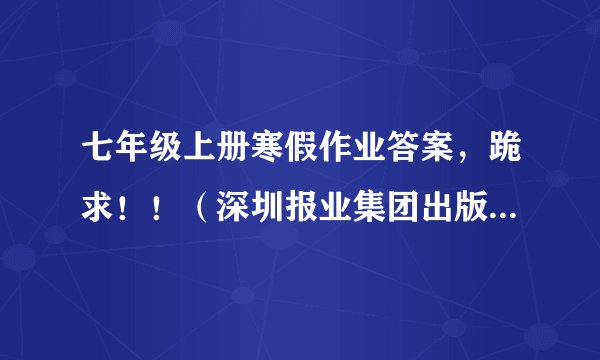 七年级上册寒假作业答案，跪求！！（深圳报业集团出版社）注：答案越多越好，