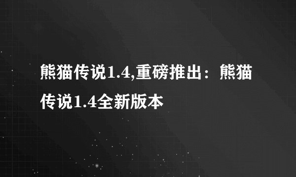 熊猫传说1.4,重磅推出：熊猫传说1.4全新版本