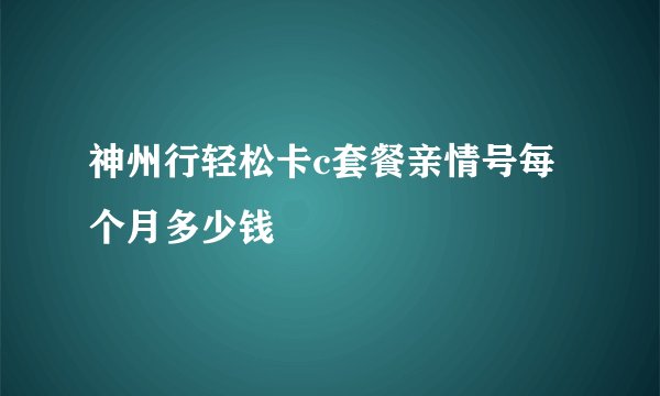 神州行轻松卡c套餐亲情号每个月多少钱