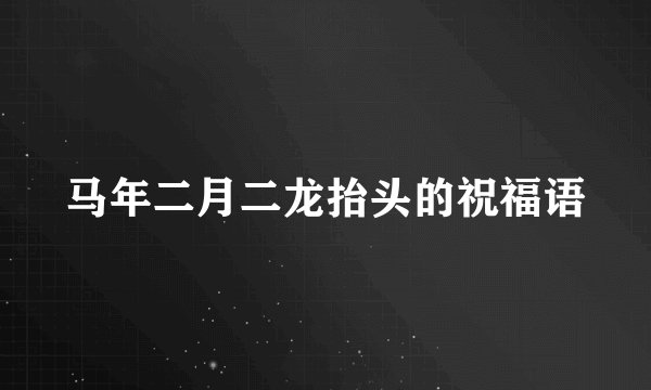 马年二月二龙抬头的祝福语
