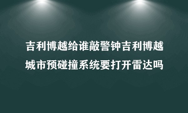 吉利博越给谁敲警钟吉利博越城市预碰撞系统要打开雷达吗