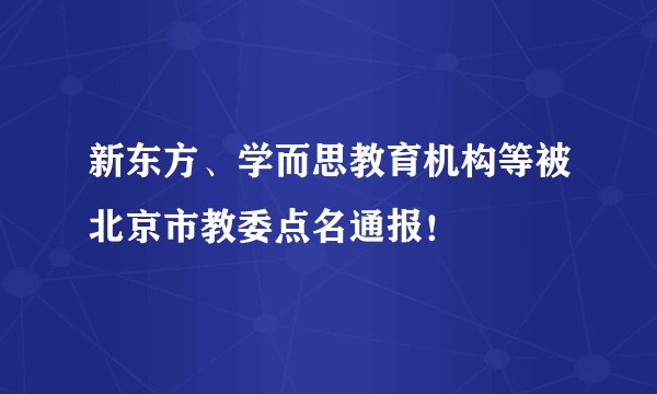 新东方、学而思教育机构等被北京市教委点名通报!