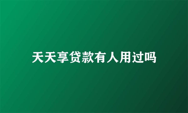 天天享贷款有人用过吗