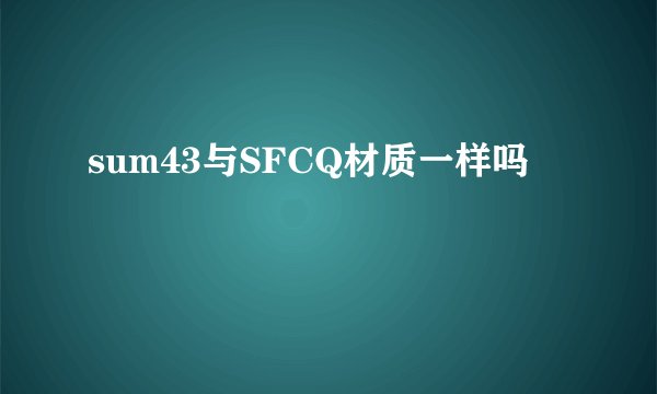 sum43与SFCQ材质一样吗
