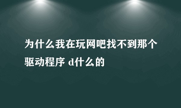 为什么我在玩网吧找不到那个驱动程序 d什么的