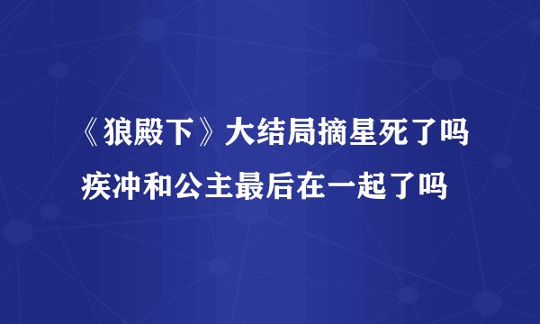 《狼殿下》大结局摘星死了吗 疾冲和公主最后在一起了吗