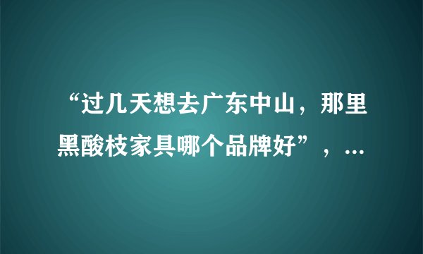 “过几天想去广东中山，那里黑酸枝家具哪个品牌好”，东成红木你们觉得怎么样？