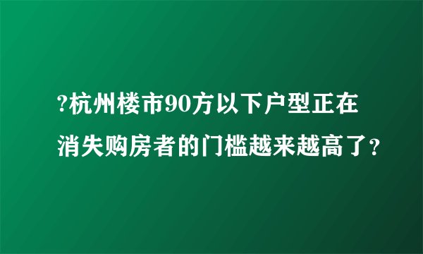 ?杭州楼市90方以下户型正在消失购房者的门槛越来越高了？