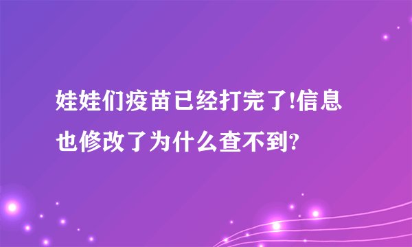 娃娃们疫苗已经打完了!信息也修改了为什么查不到?