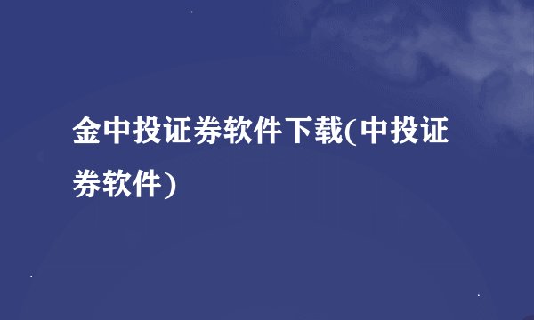 金中投证券软件下载(中投证券软件)