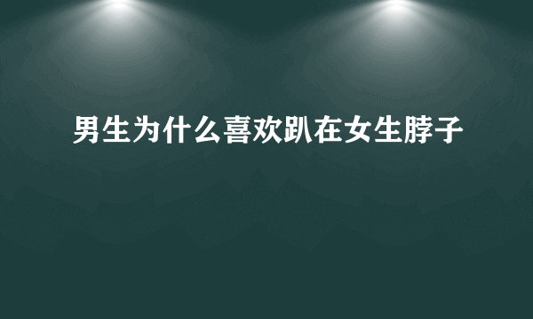 男生为什么喜欢趴在女生脖子
