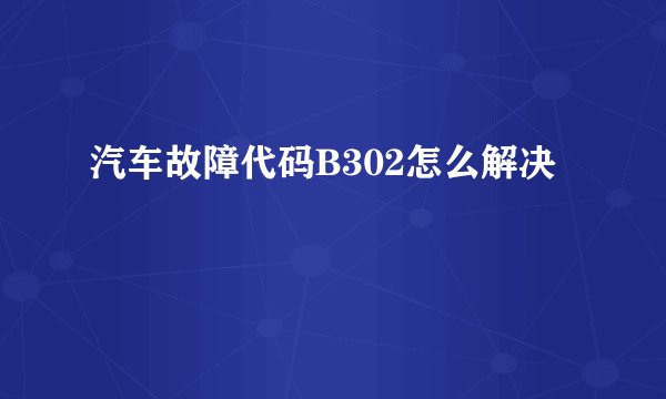 汽车故障代码B302怎么解决
