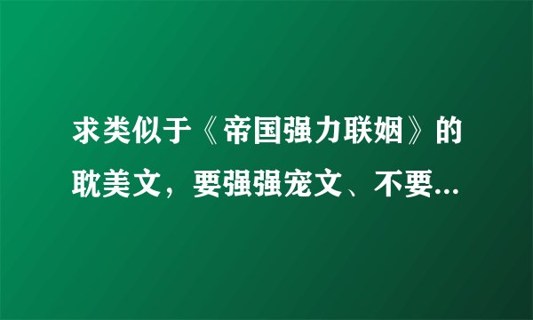 求类似于《帝国强力联姻》的耽美文,要强强宠文、不要互攻!!!越多越好!!!