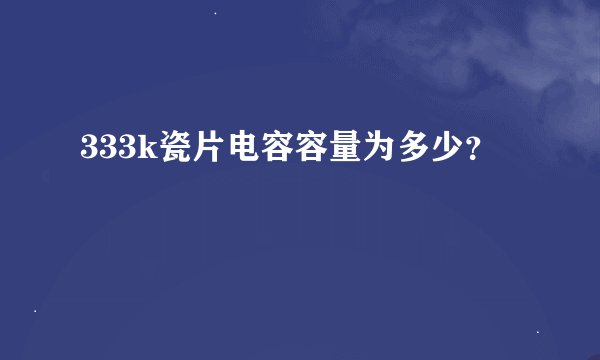 333k瓷片电容容量为多少？