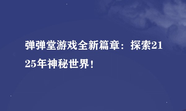 弹弹堂游戏全新篇章：探索2125年神秘世界！
