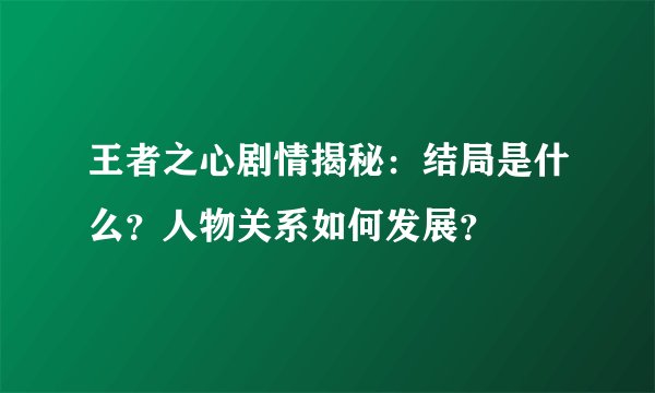 王者之心剧情揭秘：结局是什么？人物关系如何发展？