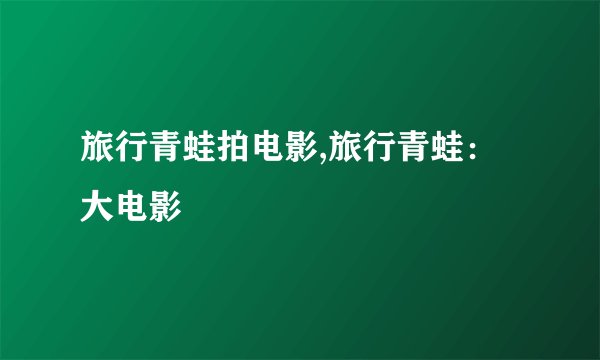 旅行青蛙拍电影,旅行青蛙：大电影
