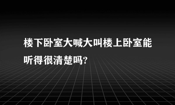 楼下卧室大喊大叫楼上卧室能听得很清楚吗?