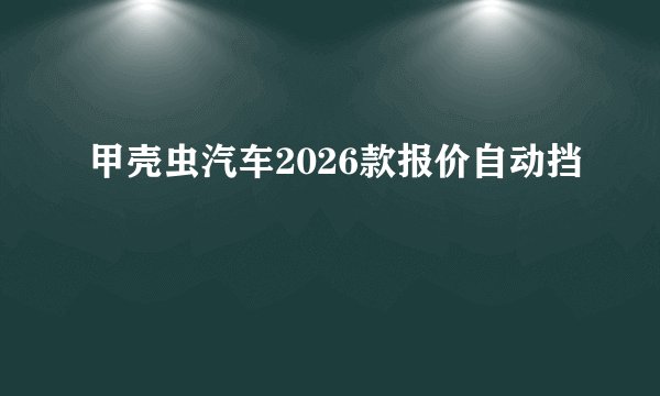 甲壳虫汽车2026款报价自动挡