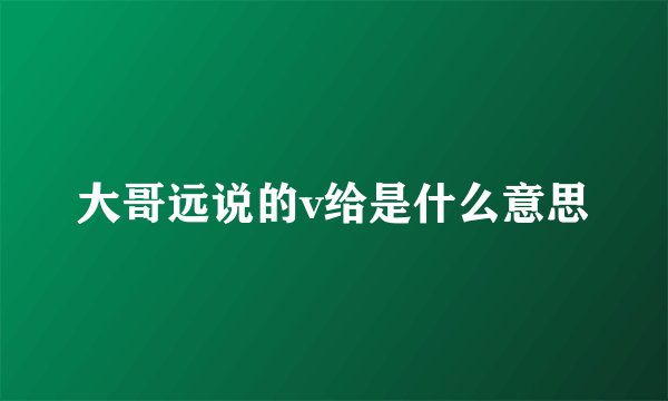 大哥远说的v给是什么意思