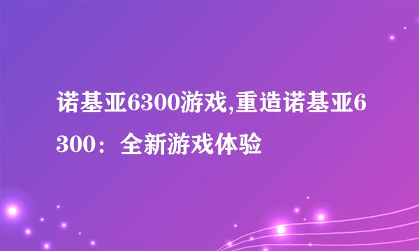 诺基亚6300游戏,重造诺基亚6300:全新游戏体验
