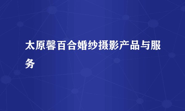 太原馨百合婚纱摄影产品与服务