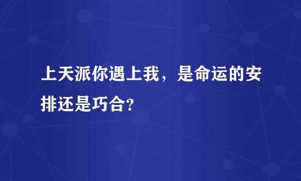 上天派你遇上我，是命运的安排还是巧合？