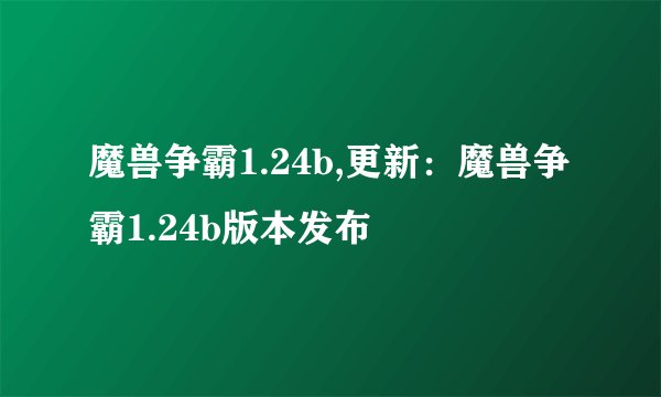 魔兽争霸1.24b,更新：魔兽争霸1.24b版本发布
