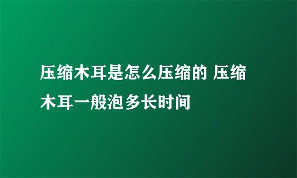 压缩木耳是怎么压缩的 压缩木耳一般泡多长时间