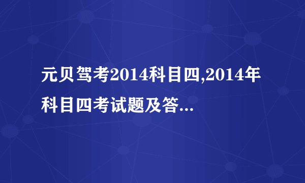 元贝驾考2014科目四,2014年科目四考试题及答案（元贝驾考）