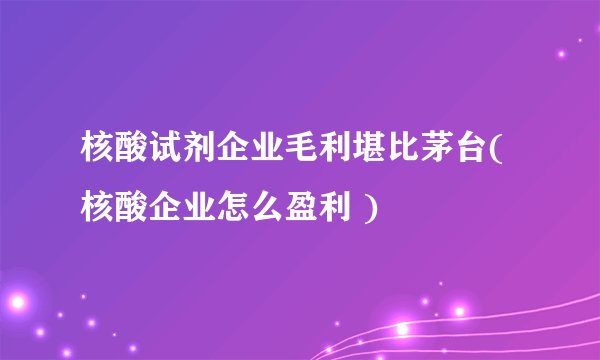 核酸试剂企业毛利堪比茅台(核酸企业怎么盈利 )