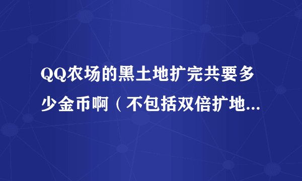 QQ农场的黑土地扩完共要多少金币啊（不包括双倍扩地的价钱）？