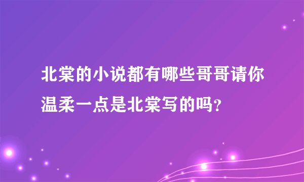 北棠的小说都有哪些哥哥请你温柔一点是北棠写的吗？
