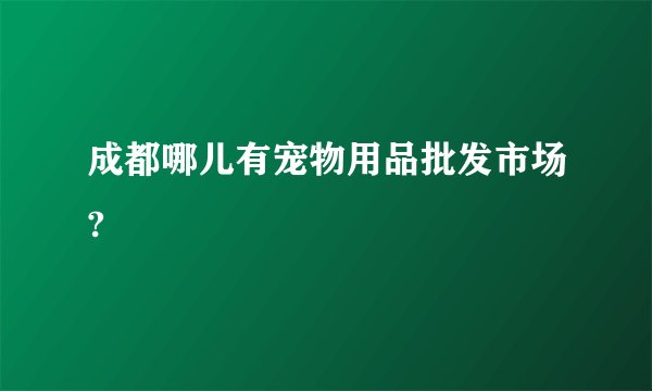 成都哪儿有宠物用品批发市场?