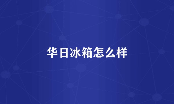 华日冰箱怎么样