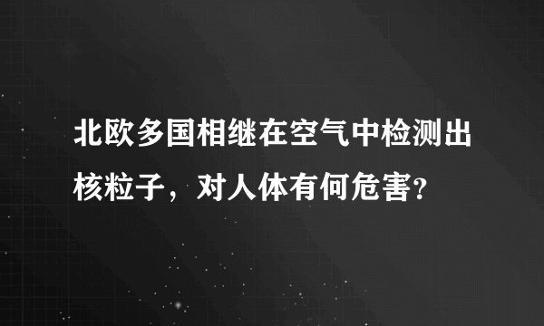 北欧多国相继在空气中检测出核粒子，对人体有何危害？