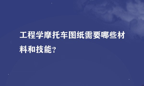 工程学摩托车图纸需要哪些材料和技能？