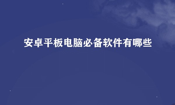 安卓平板电脑必备软件有哪些