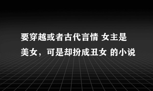 要穿越或者古代言情 女主是美女,可是却扮成丑女 的小说