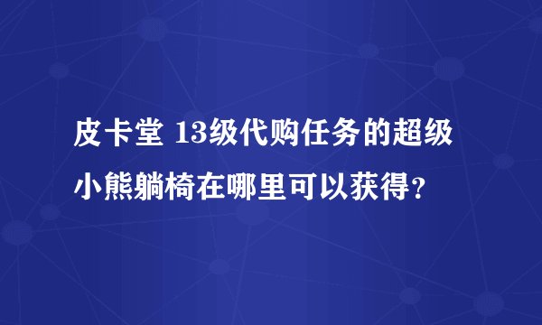 皮卡堂 13级代购任务的超级小熊躺椅在哪里可以获得？
