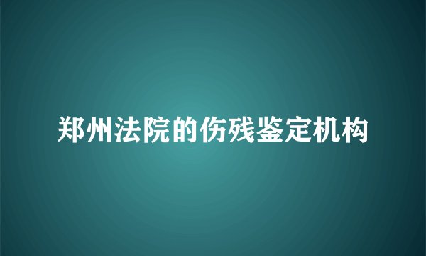 郑州法院的伤残鉴定机构