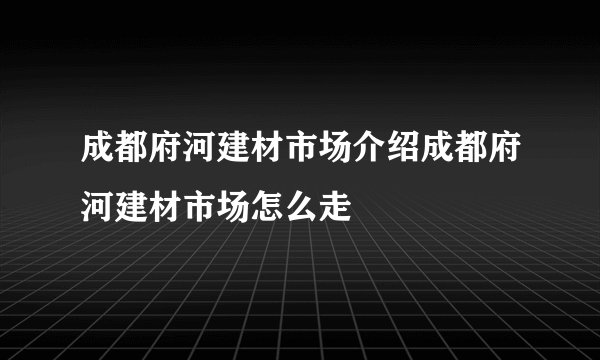 成都府河建材市场介绍成都府河建材市场怎么走
