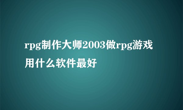 rpg制作大师2003做rpg游戏用什么软件最好