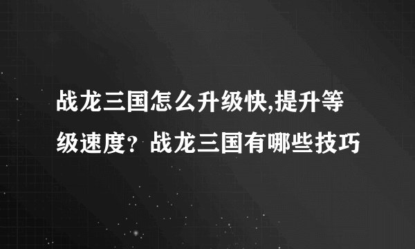 战龙三国怎么升级快,提升等级速度？战龙三国有哪些技巧